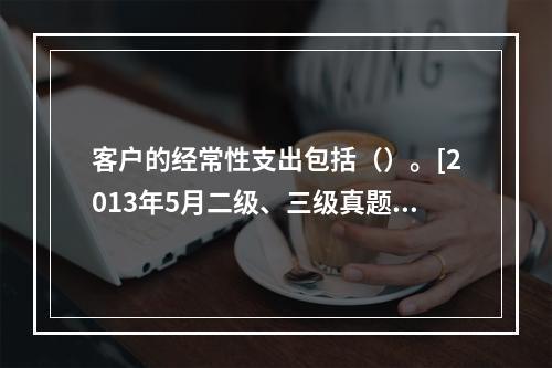 客户的经常性支出包括（）。[2013年5月二级、三级真题]