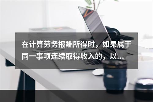 在计算劳务报酬所得时，如果属于同一事项连续取得收入的，以（