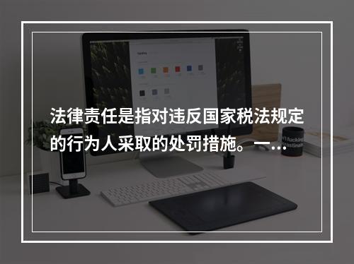 法律责任是指对违反国家税法规定的行为人采取的处罚措施。一般包