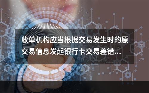 收单机构应当根据交易发生时的原交易信息发起银行卡交易差错处理