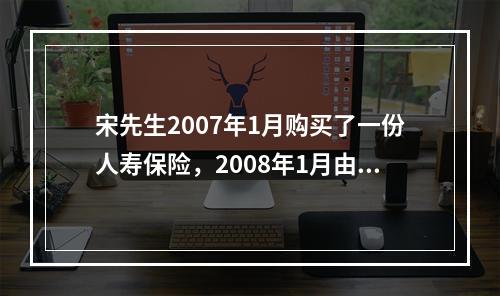 宋先生2007年1月购买了一份人寿保险，2008年1月由于投