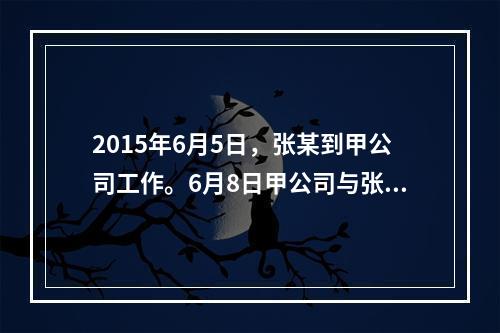 2015年6月5日，张某到甲公司工作。6月8日甲公司与张某签