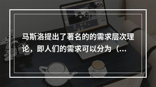 马斯洛提出了著名的的需求层次理论，即人们的需求可以分为（）。