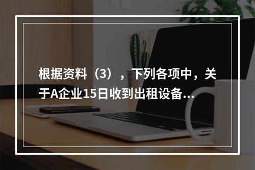 根据资料（3），下列各项中，关于A企业15日收到出租设备租金