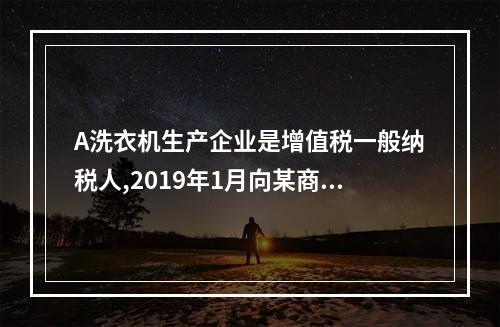 A洗衣机生产企业是增值税一般纳税人,2019年1月向某商场销