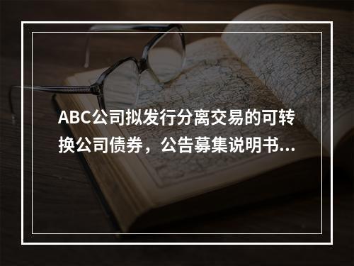 ABC公司拟发行分离交易的可转换公司债券，公告募集说明书日前