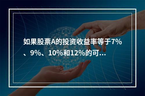 如果股票A的投资收益率等于7％、9％、10％和12％的可能