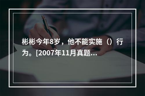 彬彬今年8岁，他不能实施（）行为。[2007年11月真题]