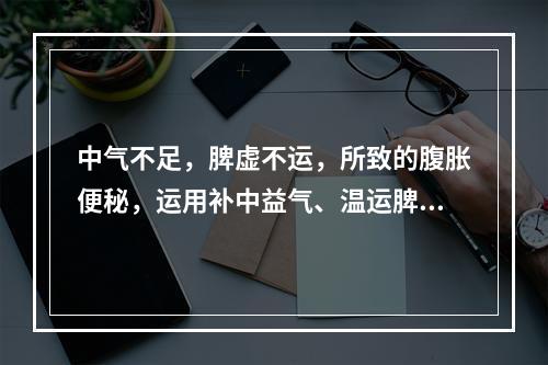 中气不足，脾虚不运，所致的腹胀便秘，运用补中益气、温运脾阳的