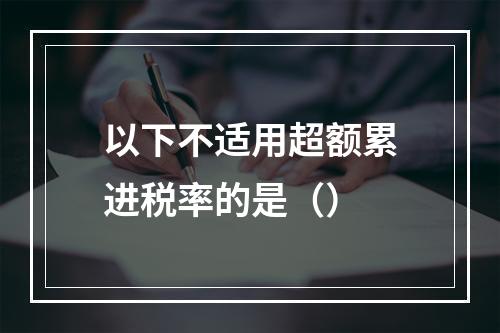 以下不适用超额累进税率的是（）