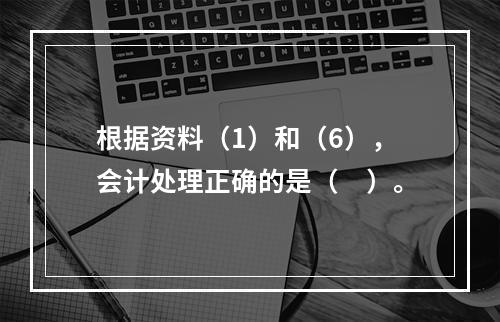 根据资料（1）和（6），会计处理正确的是（　）。