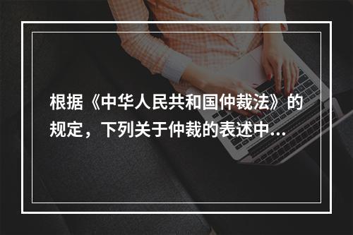 根据《中华人民共和国仲裁法》的规定，下列关于仲裁的表述中，正