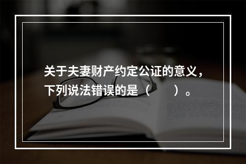 关于夫妻财产约定公证的意义，下列说法错误的是（　　）。