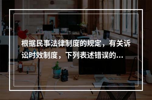 根据民事法律制度的规定，有关诉讼时效制度，下列表述错误的是（