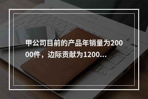 甲公司目前的产品年销量为20000件，边际贡献为120000