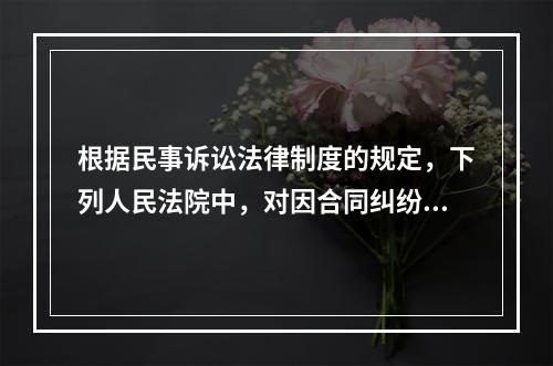 根据民事诉讼法律制度的规定，下列人民法院中，对因合同纠纷提起