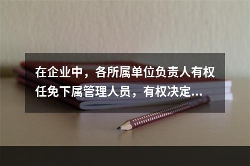 在企业中，各所属单位负责人有权任免下属管理人员，有权决定员