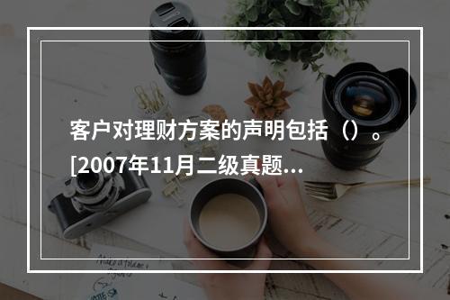 客户对理财方案的声明包括（）。[2007年11月二级真题]