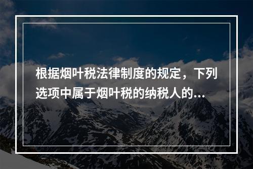 根据烟叶税法律制度的规定，下列选项中属于烟叶税的纳税人的有（