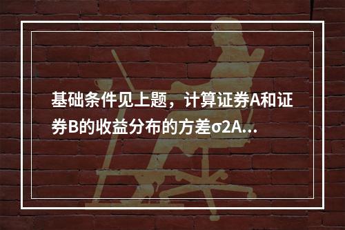 基础条件见上题，计算证券A和证券B的收益分布的方差σ2A和