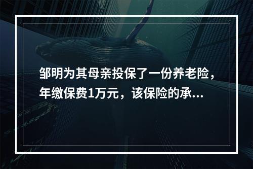 邹明为其母亲投保了一份养老险，年缴保费1万元，该保险的承保年