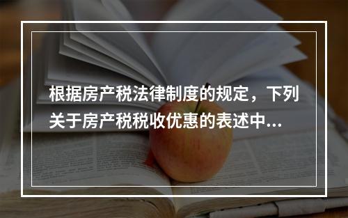 根据房产税法律制度的规定，下列关于房产税税收优惠的表述中，正