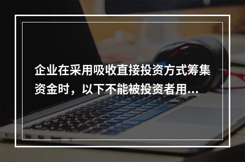 企业在采用吸收直接投资方式筹集资金时，以下不能被投资者用于出