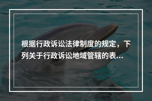 根据行政诉讼法律制度的规定，下列关于行政诉讼地域管辖的表述中