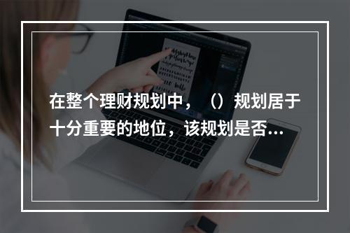 在整个理财规划中，（）规划居于十分重要的地位，该规划是否科学