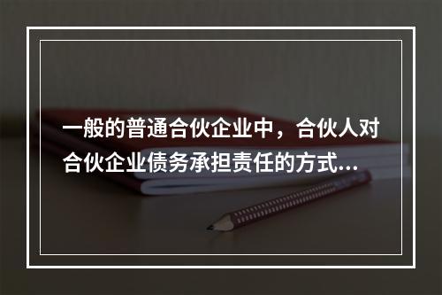 一般的普通合伙企业中，合伙人对合伙企业债务承担责任的方式是（