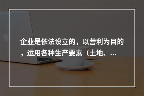 企业是依法设立的，以营利为目的，运用各种生产要素（土地、劳