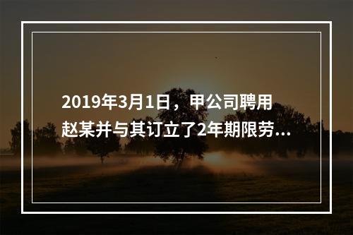 2019年3月1日，甲公司聘用赵某并与其订立了2年期限劳动合