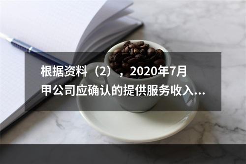 根据资料（2），2020年7月甲公司应确认的提供服务收入是（