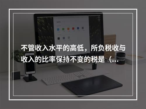 不管收入水平的高低，所负税收与收入的比率保持不变的税是（）。