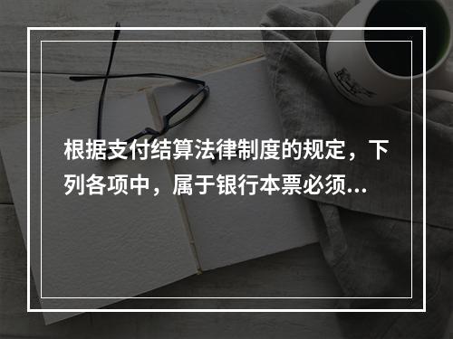 根据支付结算法律制度的规定，下列各项中，属于银行本票必须记载