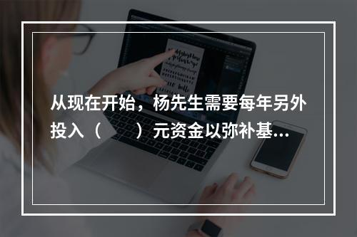 从现在开始，杨先生需要每年另外投入（　　）元资金以弥补基金缺