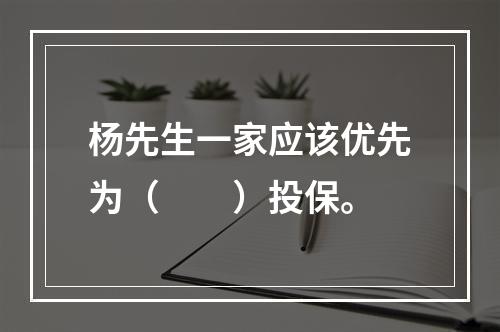 杨先生一家应该优先为（　　）投保。