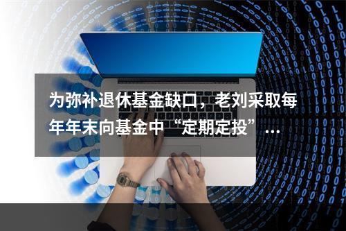 为弥补退休基金缺口，老刘采取每年年末向基金中“定期定投”的方