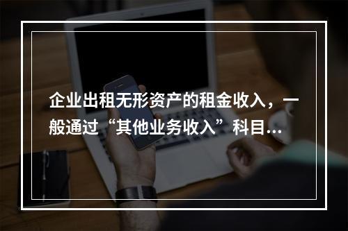 企业出租无形资产的租金收入，一般通过“其他业务收入”科目核算