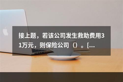 接上题，若该公司发生救助费用31万元，则保险公司（）。[20