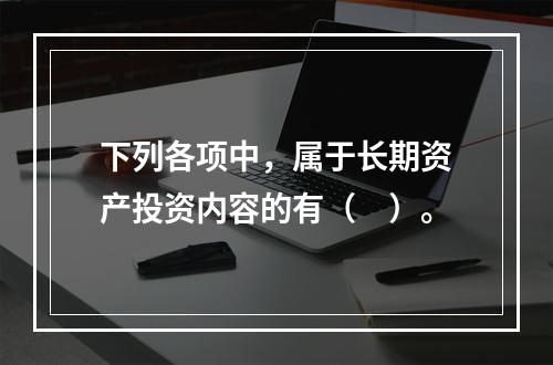 下列各项中，属于长期资产投资内容的有（　）。