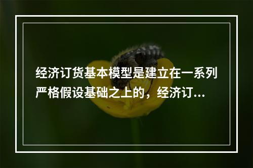 经济订货基本模型是建立在一系列严格假设基础之上的，经济订货基