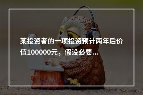 某投资者的一项投资预计两年后价值100000元，假设必要收益