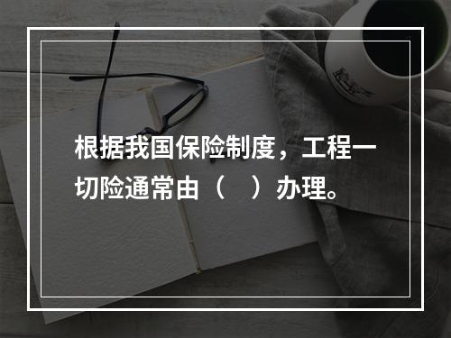 根据我国保险制度，工程一切险通常由（　）办理。