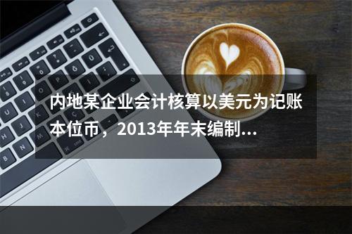 内地某企业会计核算以美元为记账本位币，2013年年末编制财务