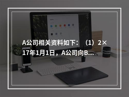 A公司相关资料如下：（1）2×17年1月1日，A公司向B公司