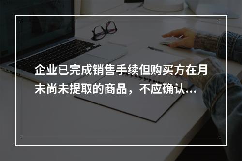 企业已完成销售手续但购买方在月末尚未提取的商品，不应确认收入