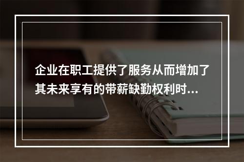 企业在职工提供了服务从而增加了其未来享有的带薪缺勤权利时，确