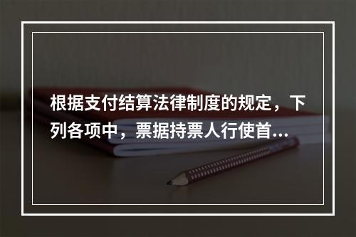 根据支付结算法律制度的规定，下列各项中，票据持票人行使首次追