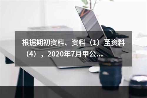 根据期初资料、资料（1）至资料（4），2020年7月甲公司利